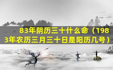 83年阴历三十什么命（1983年农历三月三十日是阳历几号）