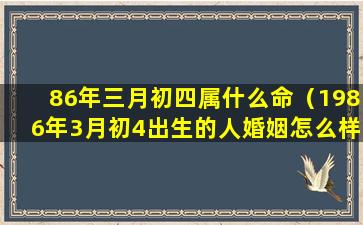 86年三月初四属什么命（1986年3月初4出生的人婚姻怎么样）