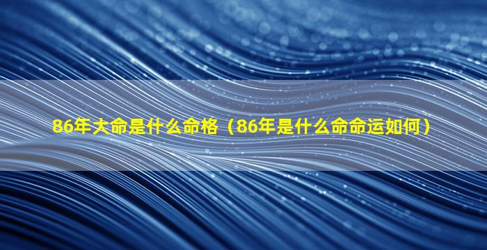 86年大命是什么命格（86年是什么命命运如何）