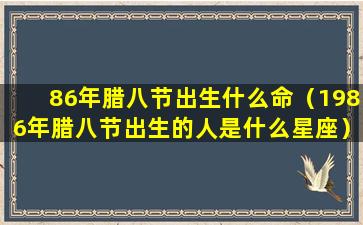 86年腊八节出生什么命（1986年腊八节出生的人是什么星座）