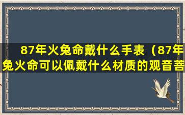 87年火兔命戴什么手表（87年兔火命可以佩戴什么材质的观音菩萨）