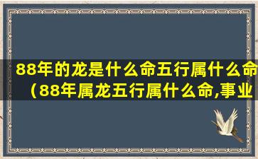 88年的龙是什么命五行属什么命（88年属龙五行属什么命,事业上没有起伏）