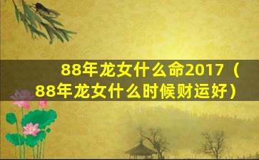 88年龙女什么命2017（88年龙女什么时候财运好）