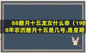 88腊月十五龙女什么命（1988年农历腊月十五是几号,是星期几）