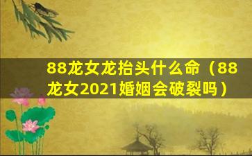 88龙女龙抬头什么命（88龙女2021婚姻会破裂吗）