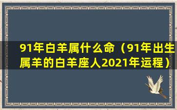 91年白羊属什么命（91年出生属羊的白羊座人2021年运程）