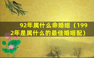 92年属什么命婚姻（1992年是属什么的最佳婚姻配）