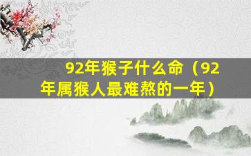 92年猴子什么命（92年属猴人最难熬的一年）