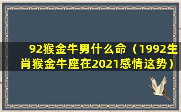 92猴金牛男什么命（1992生肖猴金牛座在2021感情这势）