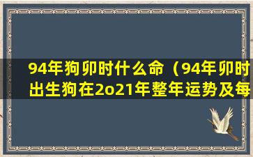 94年狗卯时什么命（94年卯时出生狗在2o21年整年运势及每月）