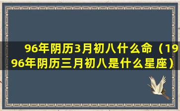 96年阴历3月初八什么命（1996年阴历三月初八是什么星座）