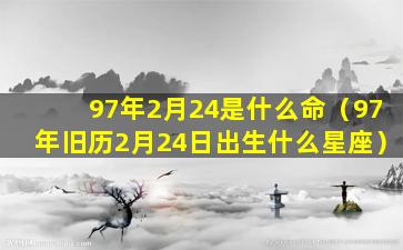 97年2月24是什么命（97年旧历2月24日出生什么星座）