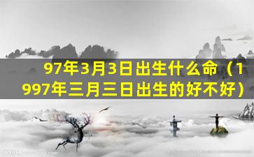 97年3月3日出生什么命（1997年三月三日出生的好不好）