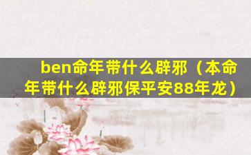 ben命年带什么辟邪（本命年带什么辟邪保平安88年龙）