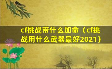 cf挑战带什么加命（cf挑战用什么武器最好2021）