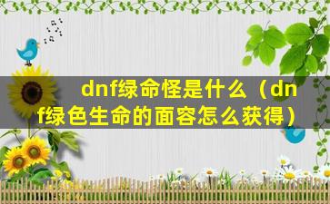 dnf绿命怪是什么（dnf绿色生命的面容怎么获得）