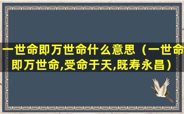 一世命即万世命什么意思（一世命即万世命,受命于天,既寿永昌）