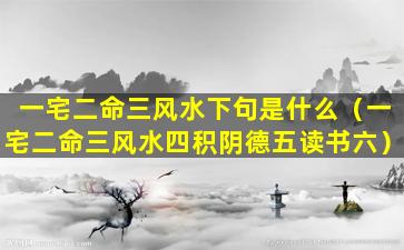 一宅二命三风水下句是什么（一宅二命三风水四积阴德五读书六）