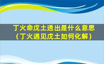 丁火命戊土透出是什么意思（丁火遇见戊土如何化解）