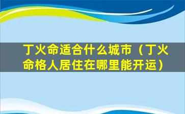 丁火命适合什么城市（丁火命格人居住在哪里能开运）