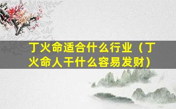 丁火命适合什么行业（丁火命人干什么容易发财）