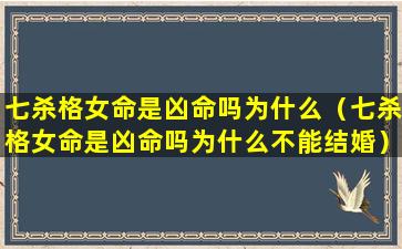 七杀格女命是凶命吗为什么（七杀格女命是凶命吗为什么不能结婚）