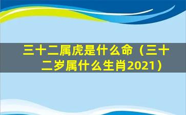 三十二属虎是什么命（三十二岁属什么生肖2021）