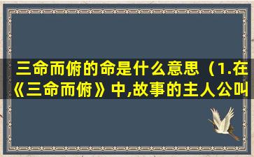 三命而俯的命是什么意思（1.在《三命而俯》中,故事的主人公叫什么名字）