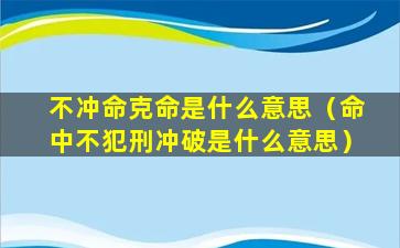 不冲命克命是什么意思（命中不犯刑冲破是什么意思）