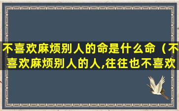 不喜欢麻烦别人的命是什么命（不喜欢麻烦别人的人,往往也不喜欢被别人麻烦）