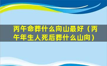 丙午命葬什么向山最好（丙午年生人死后葬什么山向）