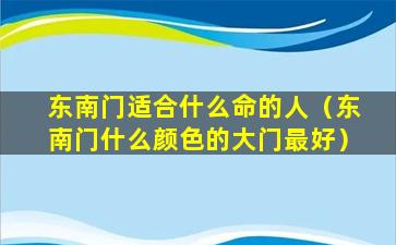 东南门适合什么命的人（东南门什么颜色的大门最好）