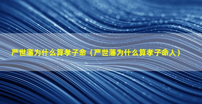 严世藩为什么算孝子命（严世藩为什么算孝子命人）