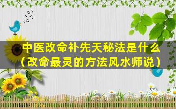 中医改命补先天秘法是什么（改命最灵的方法风水师说）