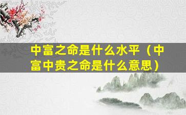 中富之命是什么水平（中富中贵之命是什么意思）