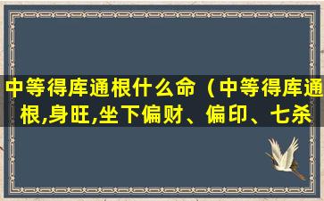 中等得库通根什么命（中等得库通根,身旺,坐下偏财、偏印、七杀,一片顺生）