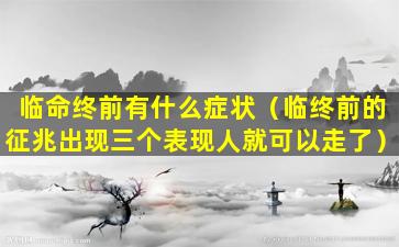 临命终前有什么症状（临终前的征兆出现三个表现人就可以走了）