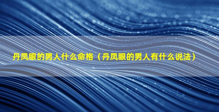 丹凤眼的男人什么命格（丹凤眼的男人有什么说法）