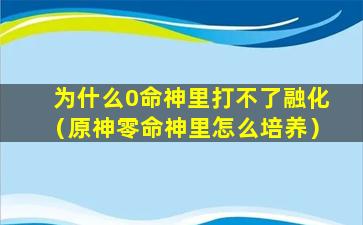 为什么0命神里打不了融化（原神零命神里怎么培养）