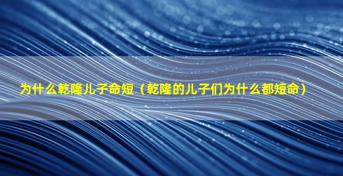 为什么乾隆儿子命短（乾隆的儿子们为什么都短命）