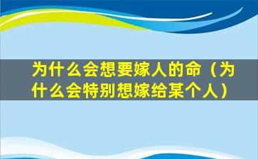 为什么会想要嫁人的命（为什么会特别想嫁给某个人）