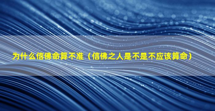 为什么信佛命算不准（信佛之人是不是不应该算命）