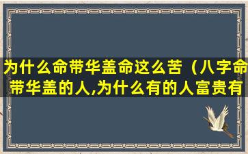 为什么命带华盖命这么苦（八字命带华盖的人,为什么有的人富贵有的人落魄）