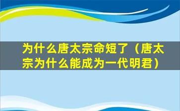 为什么唐太宗命短了（唐太宗为什么能成为一代明君）