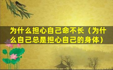 为什么担心自己命不长（为什么自己总是担心自己的身体）