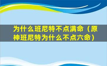 为什么班尼特不点满命（原神班尼特为什么不点六命）