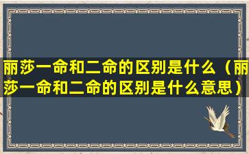 丽莎一命和二命的区别是什么（丽莎一命和二命的区别是什么意思）