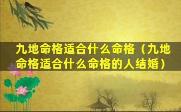 九地命格适合什么命格（九地命格适合什么命格的人结婚）