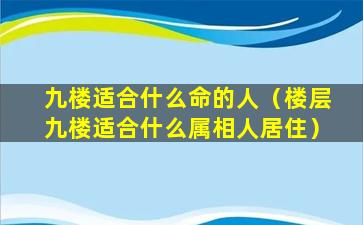 九楼适合什么命的人（楼层九楼适合什么属相人居住）