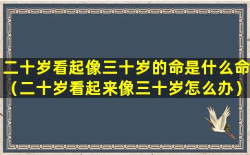 二十岁看起像三十岁的命是什么命（二十岁看起来像三十岁怎么办）